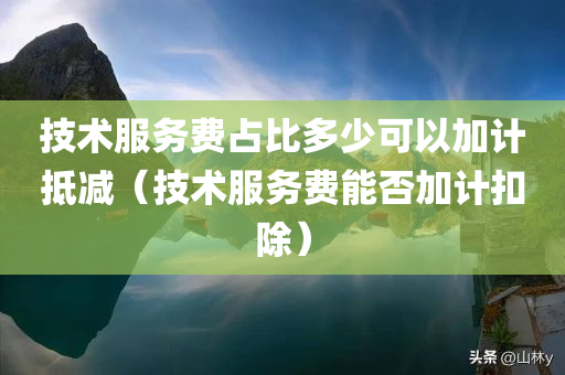 技术服务费占比多少可以加计抵减（技术服务费能否加计扣除）