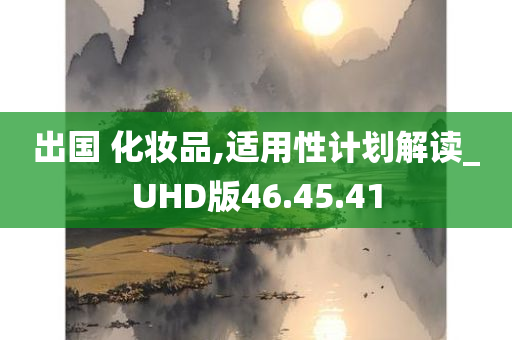 出国 化妆品,适用性计划解读_UHD版46.45.41