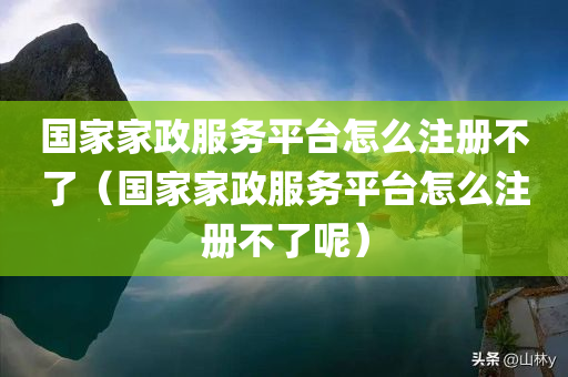 国家家政服务平台怎么注册不了（国家家政服务平台怎么注册不了呢）