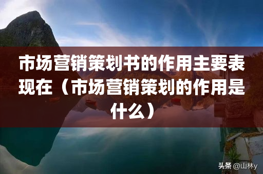 市场营销策划书的作用主要表现在（市场营销策划的作用是什么）