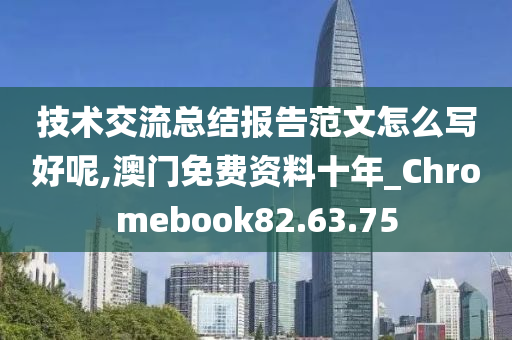 技术交流总结报告范文怎么写好呢,澳门免费资料十年_Chromebook82.63.75