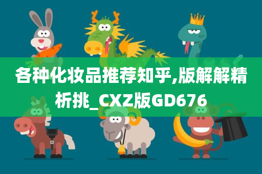 各种化妆品推荐知乎,版解解精析挑_CXZ版GD676