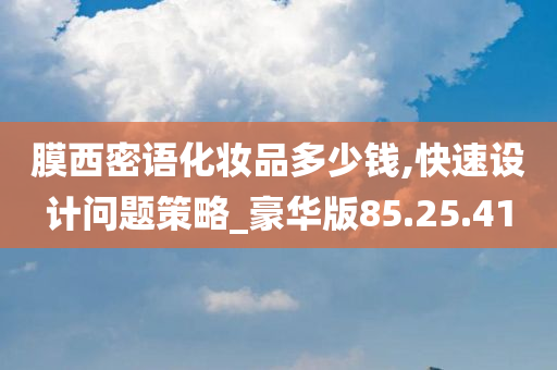 膜西密语化妆品多少钱,快速设计问题策略_豪华版85.25.41