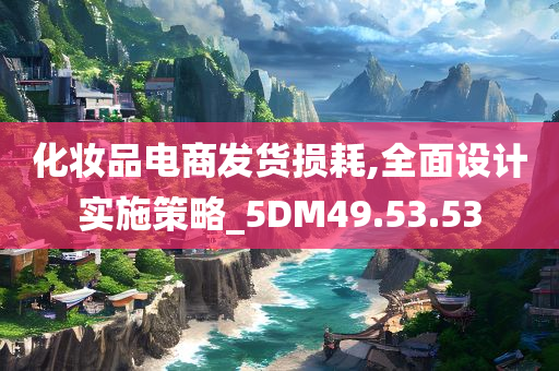 化妆品电商发货损耗,全面设计实施策略_5DM49.53.53