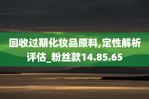 回收过期化妆品原料,定性解析评估_粉丝款14.85.65