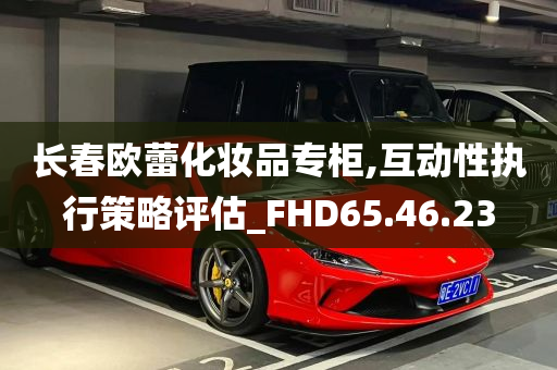 长春欧蕾化妆品专柜,互动性执行策略评估_FHD65.46.23