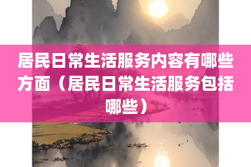 居民日常生活服务内容有哪些方面（居民日常生活服务包括哪些）