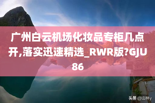 广州白云机场化妆品专柜几点开,落实迅速精选_RWR版?GJU86