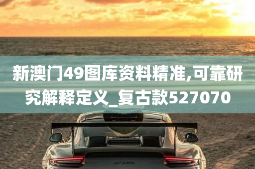 新澳门49图库资料精准,可靠研究解释定义_复古款527070