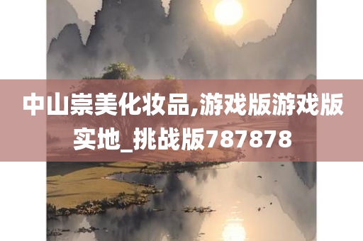 中山崇美化妆品,游戏版游戏版实地_挑战版787878