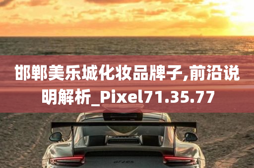 邯郸美乐城化妆品牌子,前沿说明解析_Pixel71.35.77