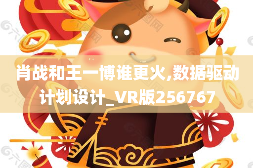 肖战和王一博谁更火,数据驱动计划设计_VR版256767