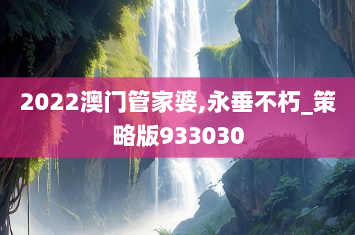 2022澳门管家婆,永垂不朽_策略版933030