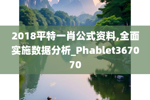 2018平特一肖公式资料,全面实施数据分析_Phablet367070