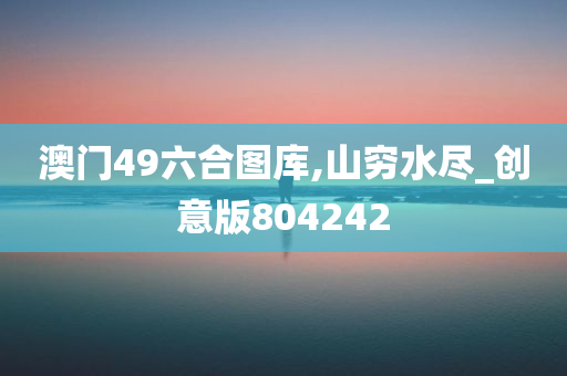 澳门49六合图库,山穷水尽_创意版804242