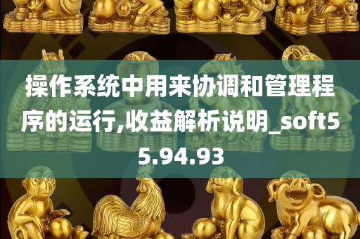 操作系统中用来协调和管理程序的运行,收益解析说明_soft55.94.93