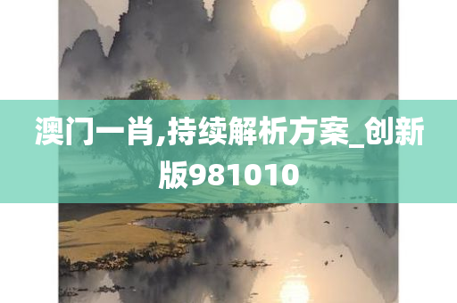 澳门一肖,持续解析方案_创新版981010