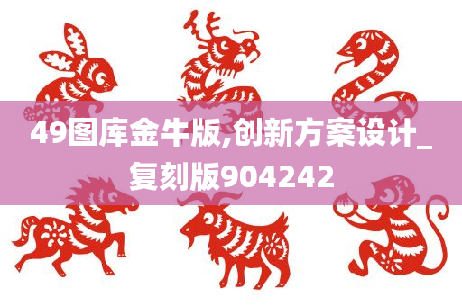 49图库金牛版,创新方案设计_复刻版904242