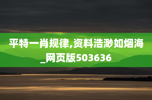 平特一肖规律,资料浩渺如烟海_网页版503636