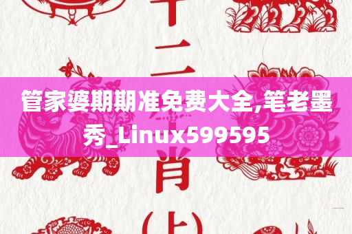 管家婆期期准免费大全,笔老墨秀_Linux599595