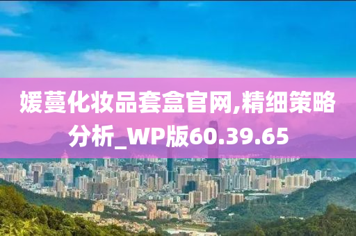 媛蔓化妆品套盒官网,精细策略分析_WP版60.39.65