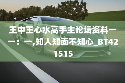 王中王心水高手主论坛资料一一：一,知人知面不知心_BT421515