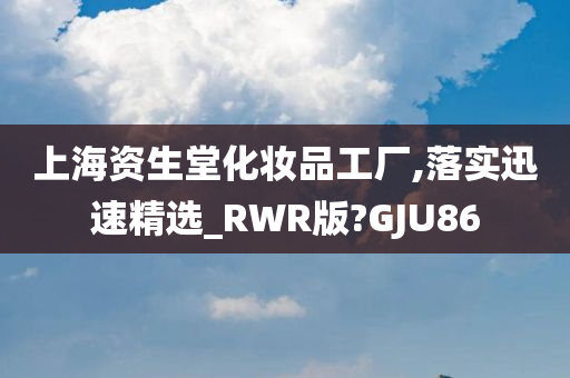 上海资生堂化妆品工厂,落实迅速精选_RWR版?GJU86