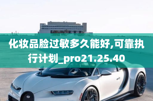 化妆品脸过敏多久能好,可靠执行计划_pro21.25.40