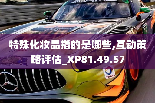 特殊化妆品指的是哪些,互动策略评估_XP81.49.57