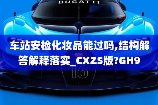 车站安检化妆品能过吗,结构解答解释落实_CXZS版?GH9