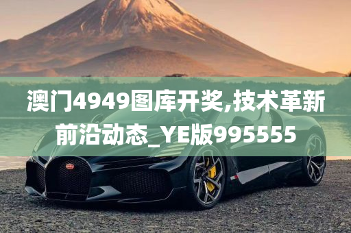 澳门4949图库开奖,技术革新前沿动态_YE版995555