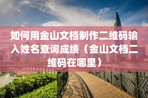 如何用金山文档制作二维码输入姓名查询成绩（金山文档二维码在哪里）