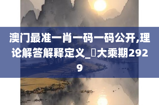 澳门最准一肖一码一码公开,理论解答解释定义_‌大乘期2929