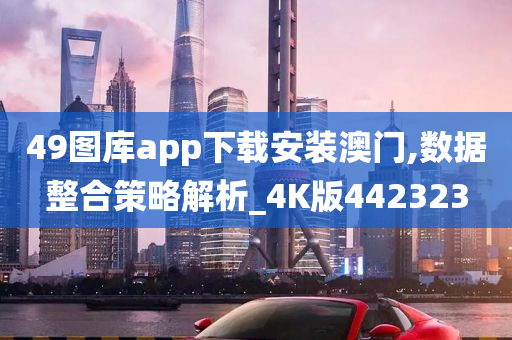 49图库app下载安装澳门,数据整合策略解析_4K版442323