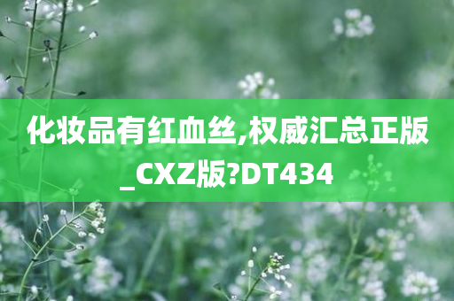 化妆品有红血丝,权威汇总正版_CXZ版?DT434