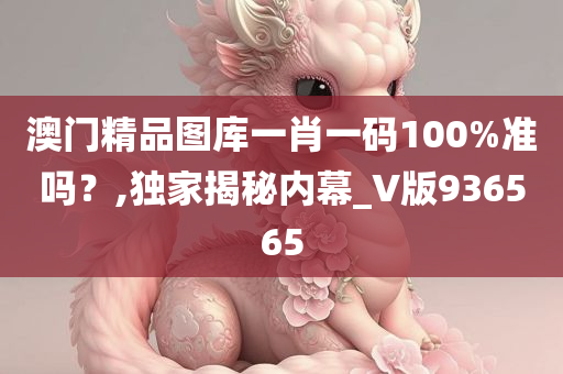 澳门精品图库一肖一码100%准吗？,独家揭秘内幕_V版936565