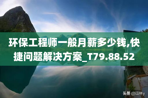 环保工程师一般月薪多少钱,快捷问题解决方案_T79.88.52