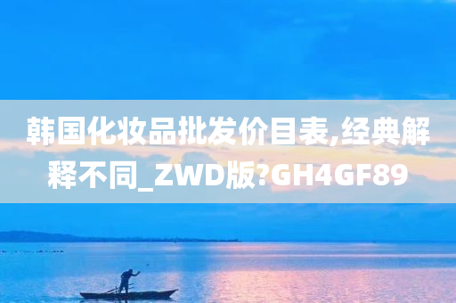 韩国化妆品批发价目表,经典解释不同_ZWD版?GH4GF89