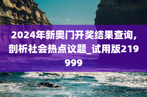 2024年新奥门开奖结果查询,剖析社会热点议题_试用版219999