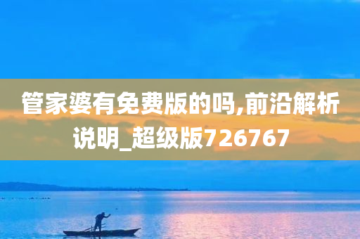 管家婆有免费版的吗,前沿解析说明_超级版726767