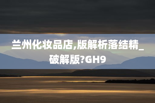 兰州化妆品店,版解析落结精_破解版?GH9