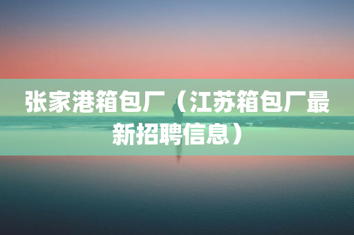 张家港箱包厂（江苏箱包厂最新招聘信息）