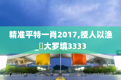 精准平特一肖2017,授人以渔_‌大罗境3333