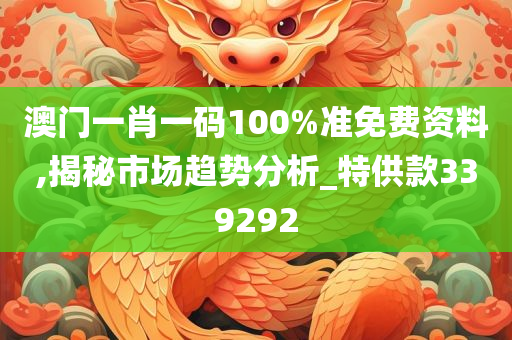 澳门一肖一码100%准免费资料,揭秘市场趋势分析_特供款339292