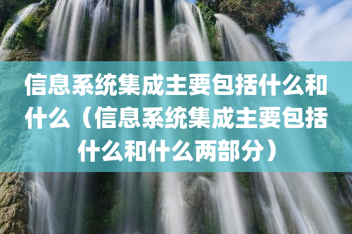 信息系统集成主要包括什么和什么（信息系统集成主要包括什么和什么两部分）