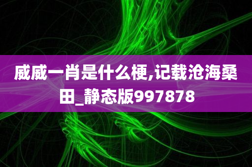 威威一肖是什么梗,记载沧海桑田_静态版997878