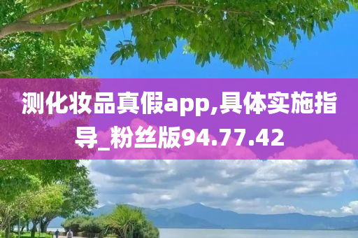 测化妆品真假app,具体实施指导_粉丝版94.77.42