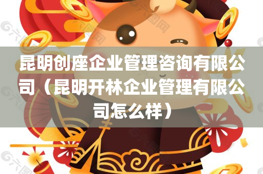 昆明创座企业管理咨询有限公司（昆明开林企业管理有限公司怎么样）