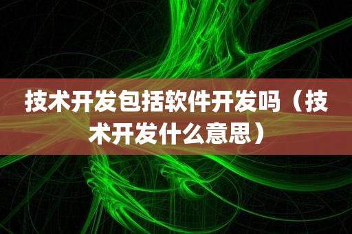 技术开发包括软件开发吗（技术开发什么意思）