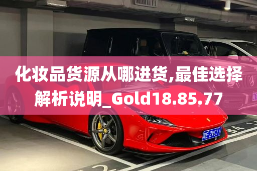 化妆品货源从哪进货,最佳选择解析说明_Gold18.85.77